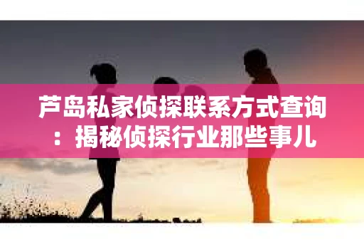 芦岛私家侦探联系方式查询：揭秘侦探行业那些事儿