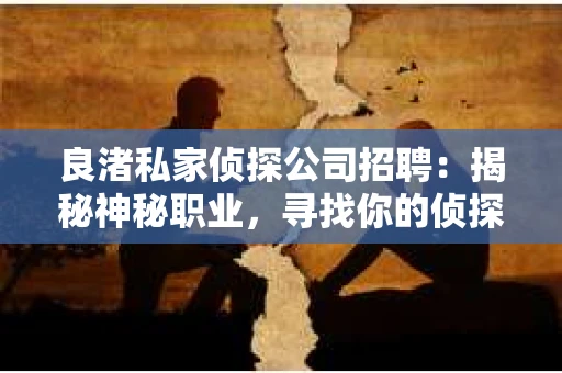 良渚私家侦探公司招聘：揭秘神秘职业，寻找你的侦探梦