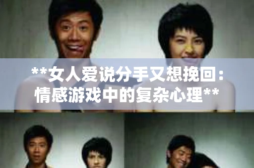 **女人爱说分手又想挽回：情感游戏中的复杂心理**