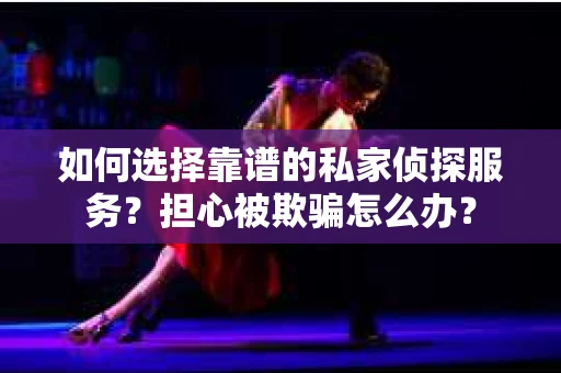 如何选择靠谱的私家侦探服务？担心被欺骗怎么办？