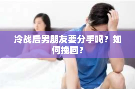 冷战后男朋友要分手吗？如何挽回？