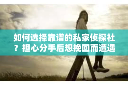 如何选择靠谱的私家侦探社？担心分手后想挽回而遭遇陷阱怎么办？