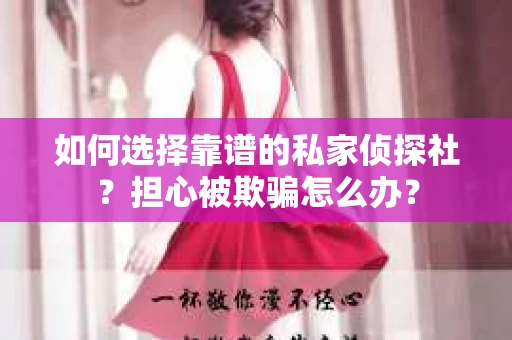 如何选择靠谱的私家侦探社？担心被欺骗怎么办？