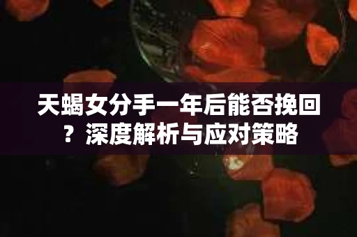 天蝎女分手一年后能否挽回？深度解析与应对策略