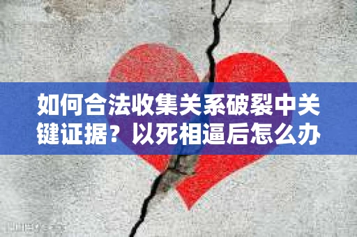 如何合法收集关系破裂中关键证据？以死相逼后怎么办？