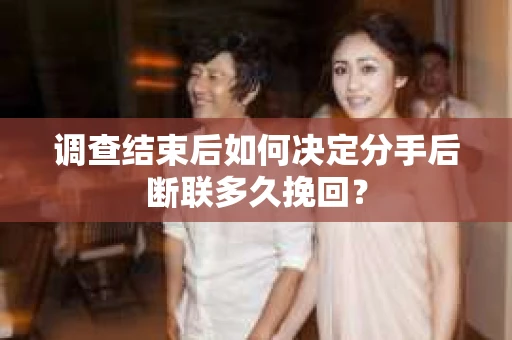 调查结束后如何决定分手后断联多久挽回？