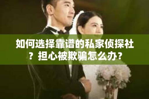 如何选择靠谱的私家侦探社？担心被欺骗怎么办？