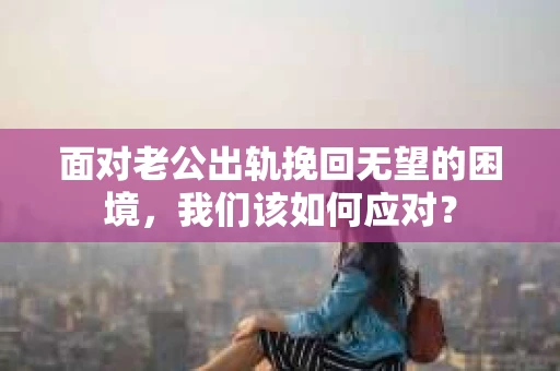 面对老公出轨挽回无望的困境,我们该如何应对? 面对老公出轨挽回无望的困境,我们该如何应对?