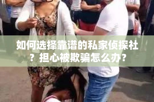 如何选择靠谱的私家侦探社？担心被欺骗怎么办？