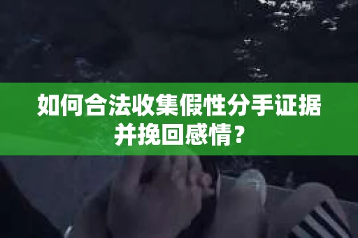 如何合法收集假性分手证据并挽回感情？