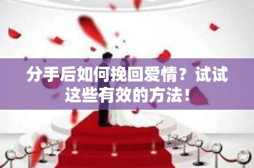 分手后如何挽回爱情？试试这些有效的方法！