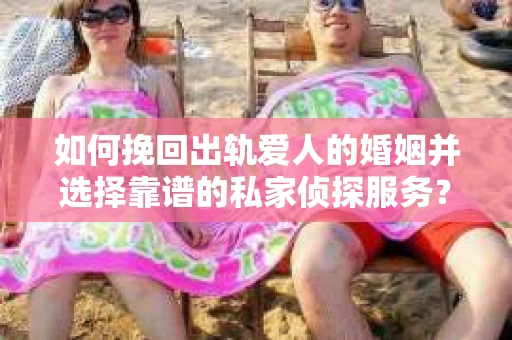 如何挽回出轨爱人的婚姻并选择靠谱的私家侦探服务？