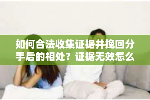 如何合法收集证据并挽回分手后的相处？证据无效怎么办？
