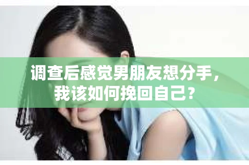 调查后感觉男朋友想分手，我该如何挽回自己？