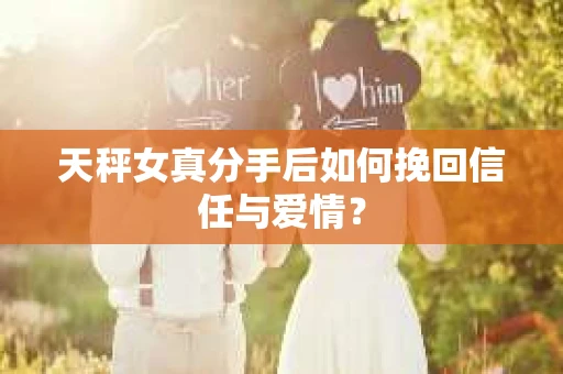 天秤女真分手后如何挽回信任与爱情？