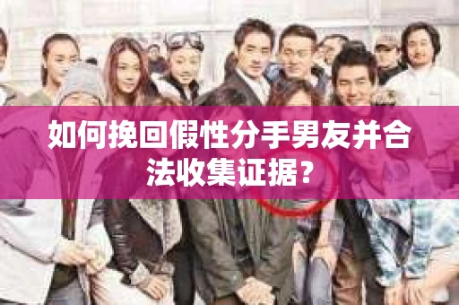 如何挽回假性分手男友并合法收集证据？