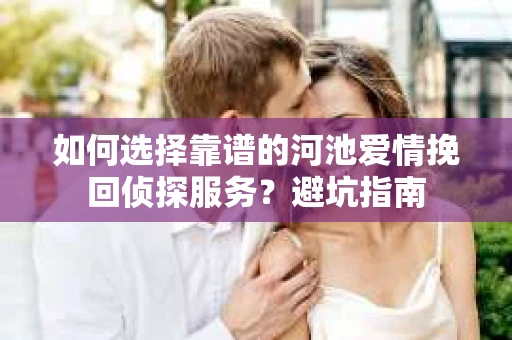 如何选择靠谱的河池爱情挽回侦探服务？避坑指南