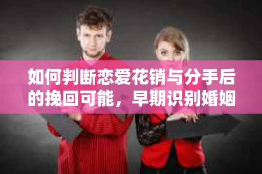 如何判断恋爱花销与分手后的挽回可能，早期识别婚姻危机的关键信号