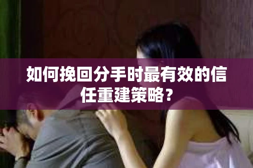 如何挽回分手时最有效的信任重建策略? 如何挽回分手时最有效的信任重建策略?