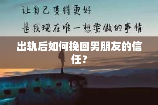出轨后如何挽回男朋友的信任？