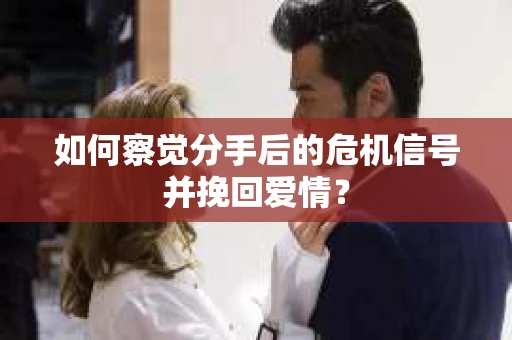 如何察觉分手后的危机信号并挽回爱情？