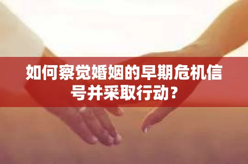 如何察觉婚姻的早期危机信号并采取行动？