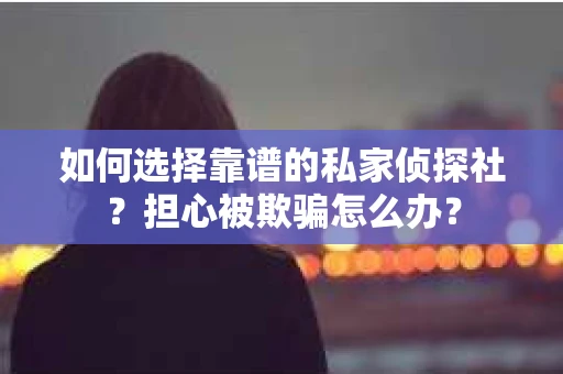 如何选择靠谱的私家侦探社？担心被欺骗怎么办？