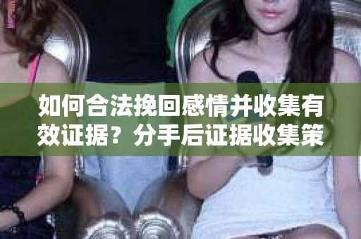 如何合法挽回感情并收集有效证据？分手后证据收集策略