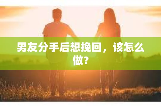 男友分手后想挽回，该怎么做？