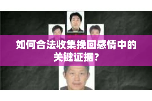 如何合法收集挽回感情中的关键证据？