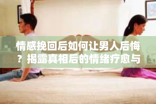 情感挽回后如何让男人后悔?揭露真相后的情绪疗愈与人生决策 情感挽回后如何让男人后悔?揭露真相后的情绪疗愈与人生决策