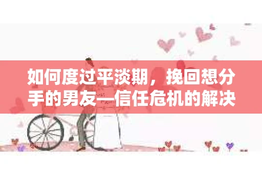 如何度过平淡期,挽回想分手的男友—信任危机的解决之道 如何度过平淡期,挽回想分手的男友—信任危机的解决之道