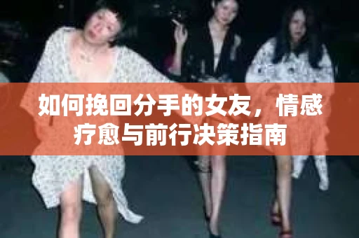 如何挽回分手的女友,情感疗愈与前行决策指南 如何挽回分手的女友,情感疗愈与前行决策指南
