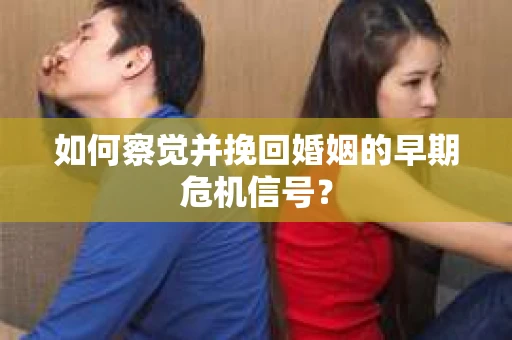 如何察觉并挽回婚姻的早期危机信号？