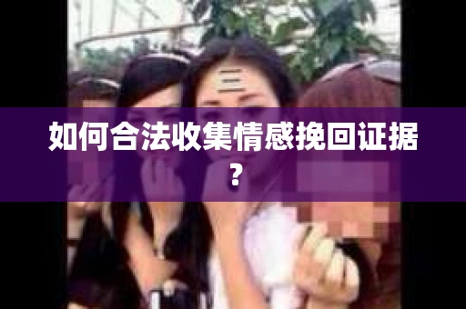 如何合法收集情感挽回证据？