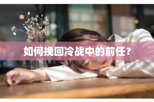 如何挽回冷战中的前任？