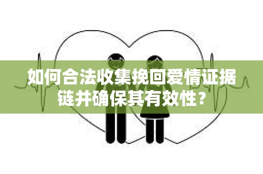 如何合法收集挽回爱情证据链并确保其有效性？