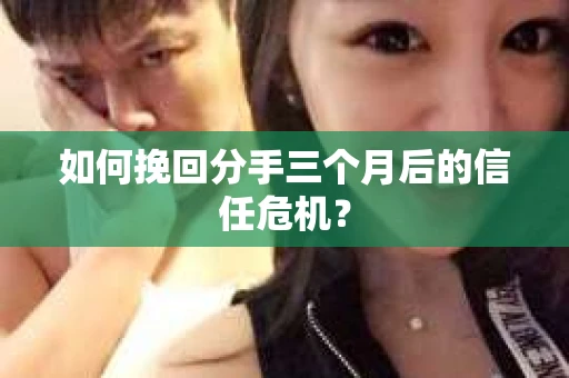 如何挽回分手三个月后的信任危机? 如何挽回分手三个月后的信任危机?