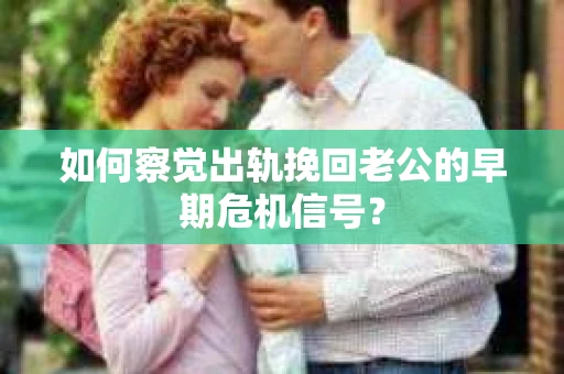 如何察觉出轨挽回老公的早期危机信号？