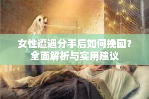 女性遭遇分手后如何挽回?全面解析与实用建议 女性遭遇分手后如何挽回?全面解析与实用建议