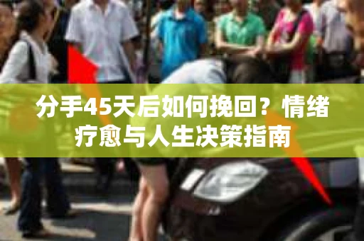 分手45天后如何挽回？情绪疗愈与人生决策指南