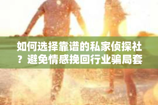 如何选择靠谱的私家侦探社？避免情感挽回行业骗局套路的实用指南