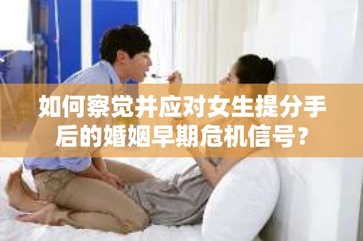 如何察觉并应对女生提分手后的婚姻早期危机信号？