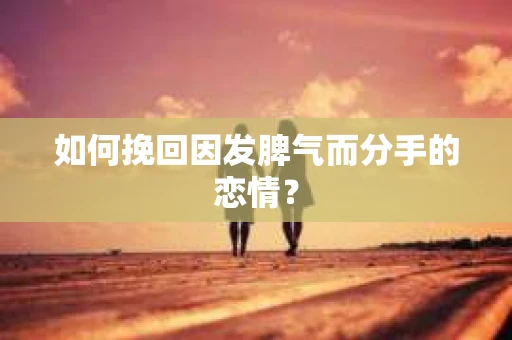 如何挽回因发脾气而分手的恋情？
