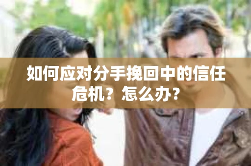 如何应对分手挽回中的信任危机?怎么办? 如何应对分手挽回中的信任危机?怎么办?