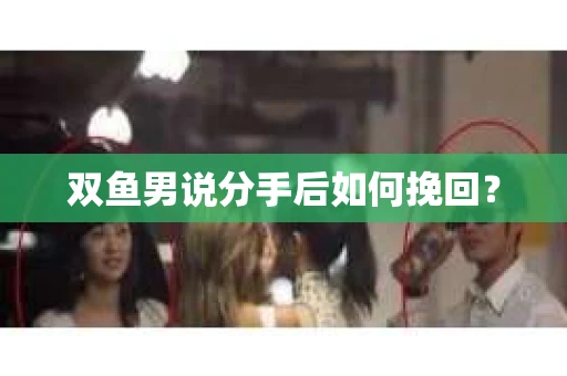 双鱼男说分手后如何挽回? 双鱼男说分手后如何挽回?