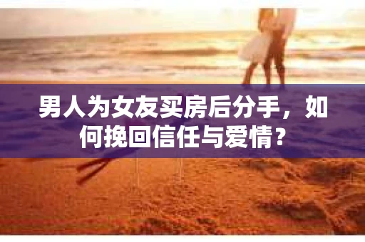 男人为女友买房后分手,如何挽回信任与爱情? 男人为女友买房后分手,如何挽回信任与爱情?