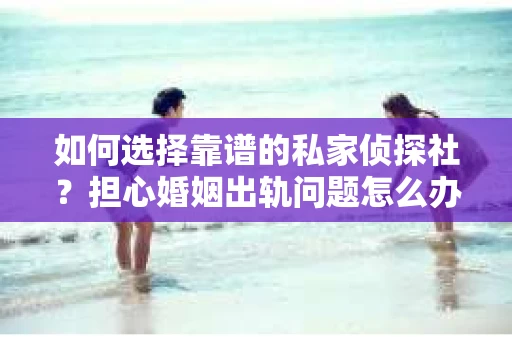 如何选择靠谱的私家侦探社?担心婚姻出轨问题怎么办? 如何选择靠谱的私家侦探社?担心婚姻出轨问题怎么办?