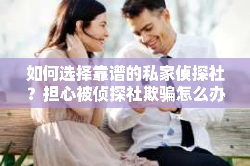 如何选择靠谱的私家侦探社？担心被侦探社欺骗怎么办？