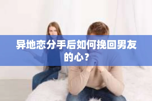 异地恋分手后如何挽回男友的心？